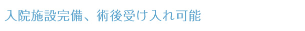 入院施設完備、術後受け入れ可能